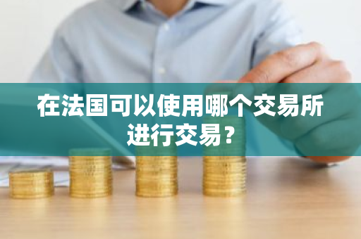 在法国可以使用哪个交易所进行交易?-第1张图片-ZBLOG 在法国可以使用哪个交易所进行交易?-第1张图片-ZBLOG
