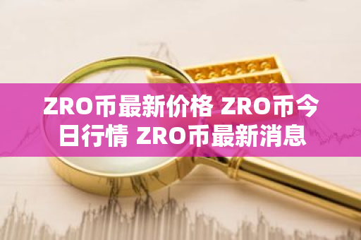 ZRO币最新价格 ZRO币今日行情 ZRO币最新消息