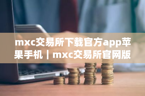 mxc交易所下载官方app苹果手机｜mxc交易所官网版下载