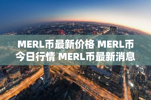 MERL币最新价格 MERL币今日行情 MERL币最新消息