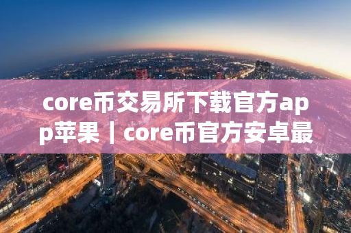 core币交易所下载官方app苹果｜core币官方安卓最新版手机端