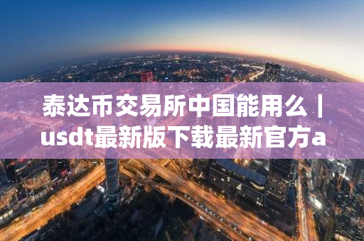 泰达币交易所中国能用么|usdt最新版下载最新官方app-第1张图片-ZBLOG 泰达币交易所中国能用么|usdt最新版下载最新官方app-第1张图片-ZBLOG
