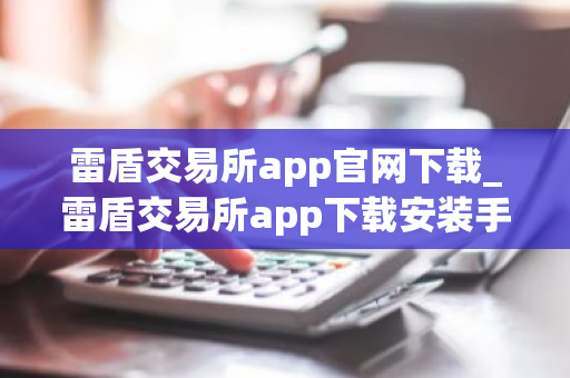 雷盾交易所app官网下载_雷盾交易所app下载安装手机版v3.0.1-第1张图片-ZBLOG 雷盾交易所app官网下载_雷盾交易所app下载安装手机版v3.0.1-第1张图片-ZBLOG