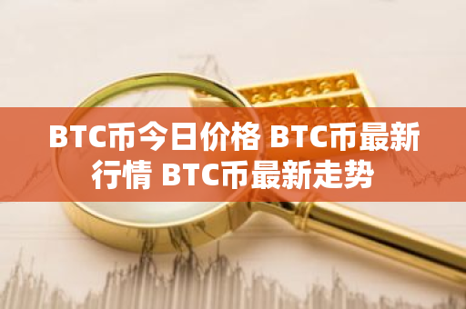 BTC币今日价格 BTC币最新行情 BTC币最新走势