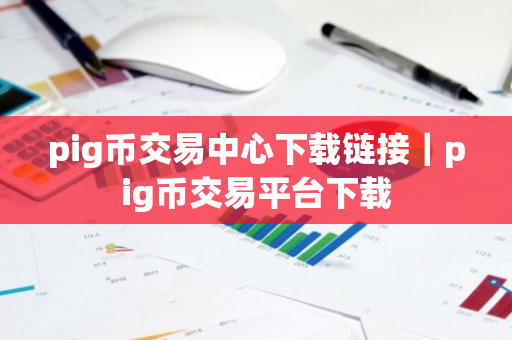 pig币交易中心下载链接｜pig币交易平台下载