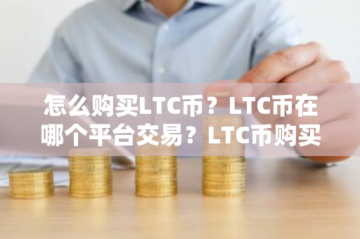 怎么购买LTC币？LTC币在哪个平台交易？LTC币购买交易教程