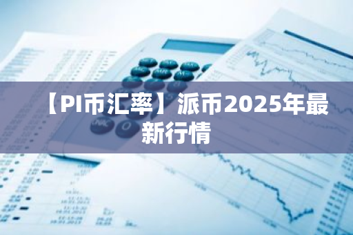 【PI币汇率】派币2025年最新行情-第1张图片-ZBLOG 【PI币汇率】派币2025年最新行情-第1张图片-ZBLOG