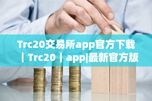 Trc20交易所app官方下载｜Trc20｜app|最新官方版本｜Trc20钱包官网