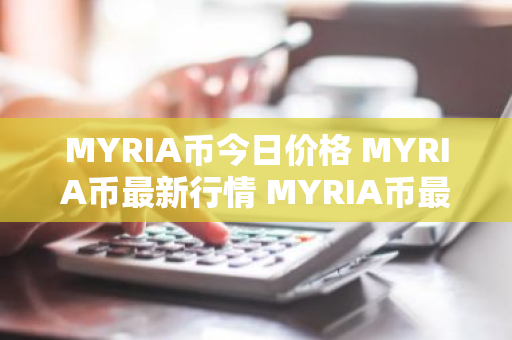 MYRIA币今日价格 MYRIA币最新行情 MYRIA币最新走势