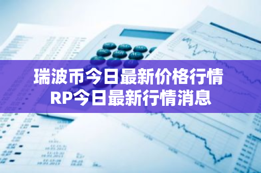 瑞波币今日最新价格行情 RP今日最新行情消息