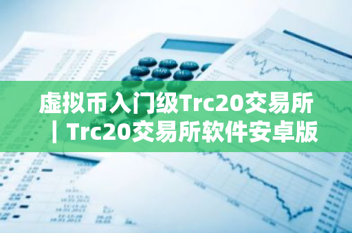 虚拟币入门级Trc20交易所｜Trc20交易所软件安卓版