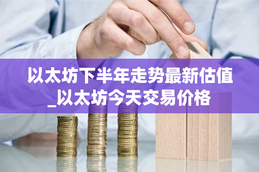 以太坊下半年走势最新估值_以太坊今天交易价格
