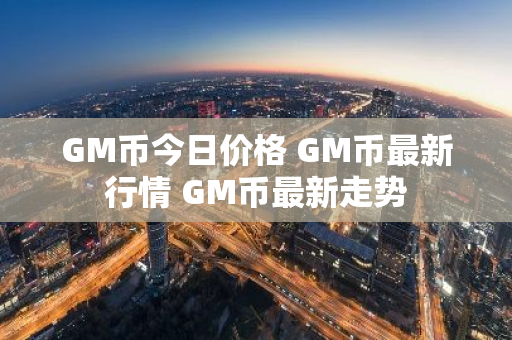 GM币今日价格 GM币最新行情 GM币最新走势