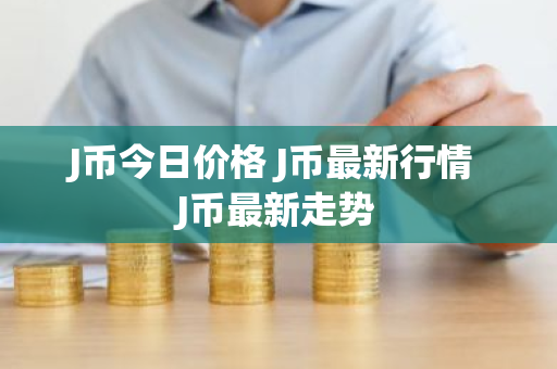 J币今日价格 J币最新行情 J币最新走势