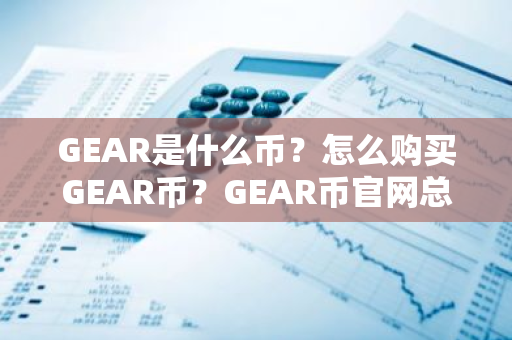 GEAR是什么币？怎么购买GEAR币？GEAR币官网总量和币种概念介绍