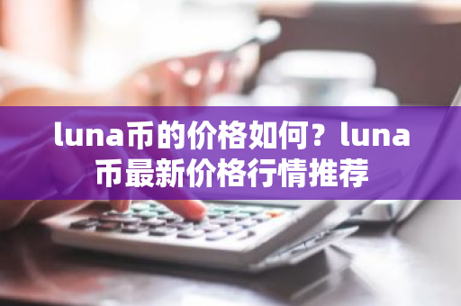 luna币的价格如何？luna币最新价格行情推荐