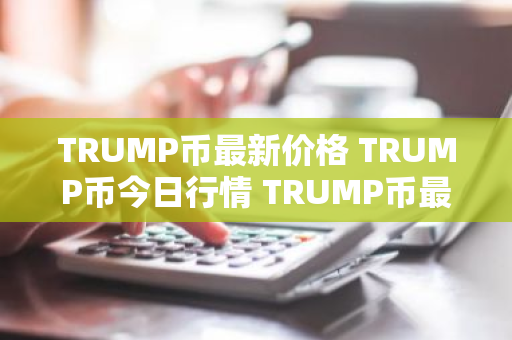 TRUMP币最新价格 TRUMP币今日行情 TRUMP币最新消息-第1张图片-ZBLOG TRUMP币最新价格 TRUMP币今日行情 TRUMP币最新消息-第1张图片-ZBLOG