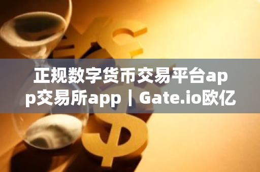 正规数字货币交易平台app交易所app｜Gate.io欧亿下载官网app