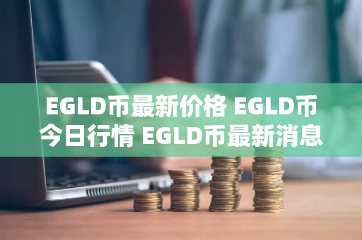EGLD币最新价格 EGLD币今日行情 EGLD币最新消息