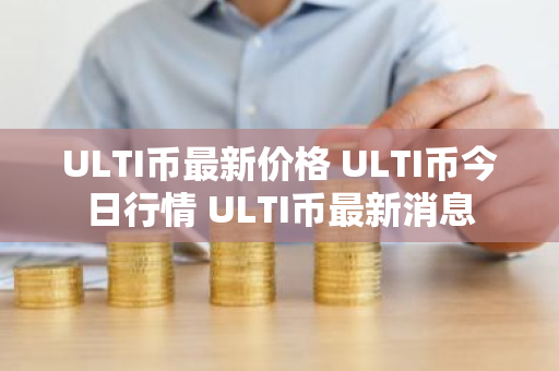 ULTI币最新价格 ULTI币今日行情 ULTI币最新消息