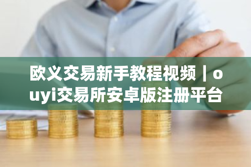 欧义交易新手教程视频｜ouyi交易所安卓版注册平台