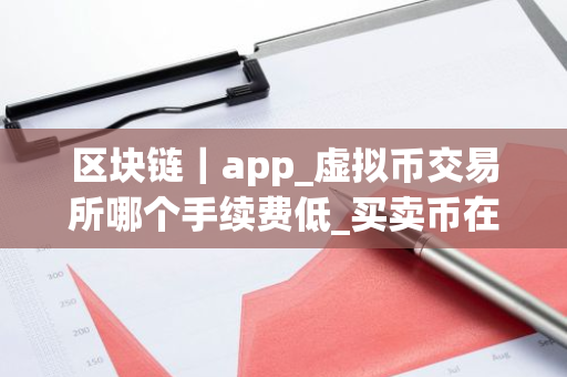 区块链｜app_虚拟币交易所哪个手续费低_买卖币在哪里交易