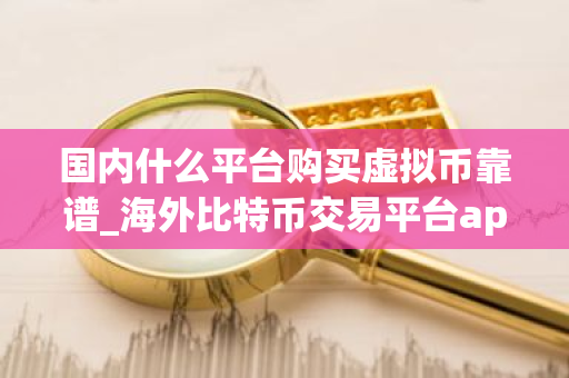 国内什么平台购买虚拟币靠谱_海外比特币交易平台app