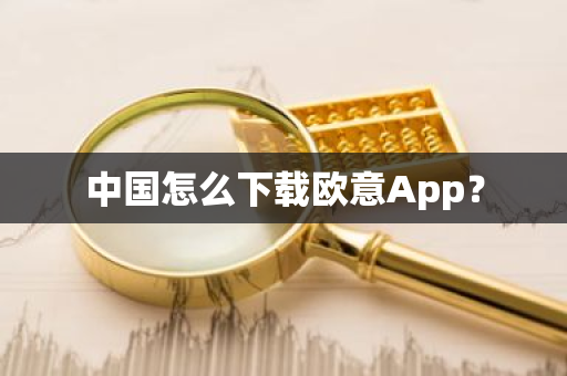 中国怎么下载欧意App？