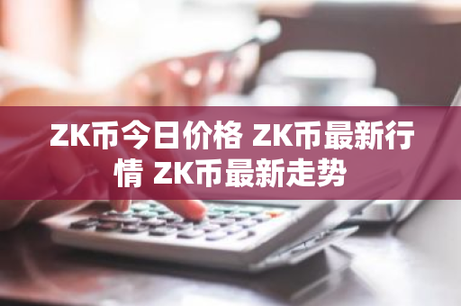 ZK币今日价格 ZK币最新行情 ZK币最新走势