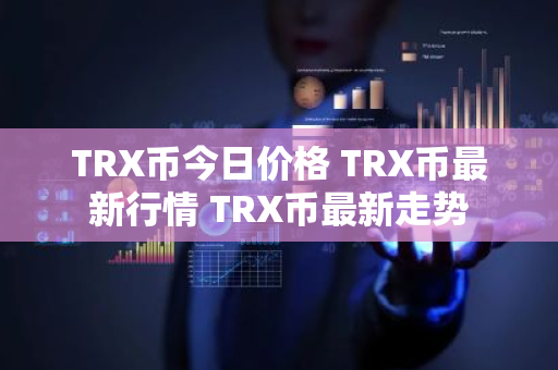 TRX币今日价格 TRX币最新行情 TRX币最新走势