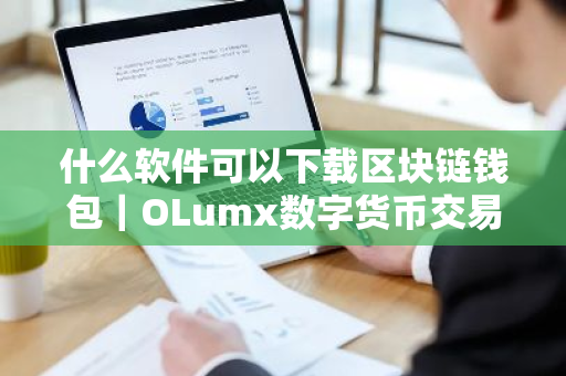 什么软件可以下载区块链钱包｜OLumx数字货币交易所