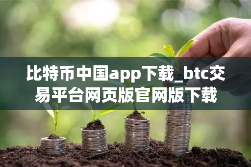比特币中国app下载_btc交易平台网页版官网版下载