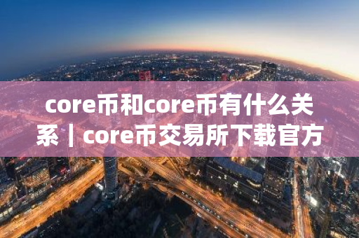 core币和core币有什么关系｜core币交易所下载官方app下载6.20