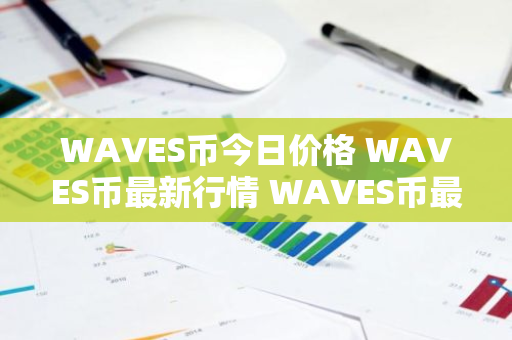WAVES币今日价格 WAVES币最新行情 WAVES币最新走势