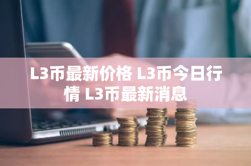 L3币最新价格 L3币今日行情 L3币最新消息