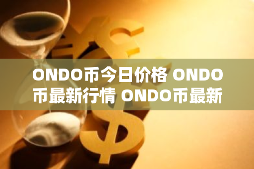 ONDO币今日价格 ONDO币最新行情 ONDO币最新走势