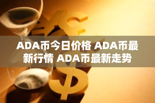 ADA币今日价格 ADA币最新行情 ADA币最新走势-第1张图片-ZBLOG ADA币今日价格 ADA币最新行情 ADA币最新走势-第1张图片-ZBLOG