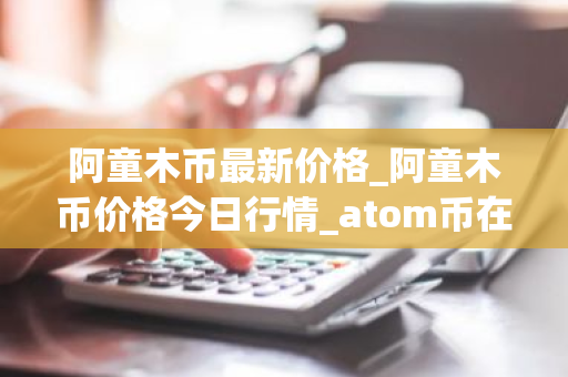阿童木币最新价格_阿童木币价格今日行情_atom币在哪个交易所-第1张图片-ZBLOG 阿童木币最新价格_阿童木币价格今日行情_atom币在哪个交易所-第1张图片-ZBLOG
