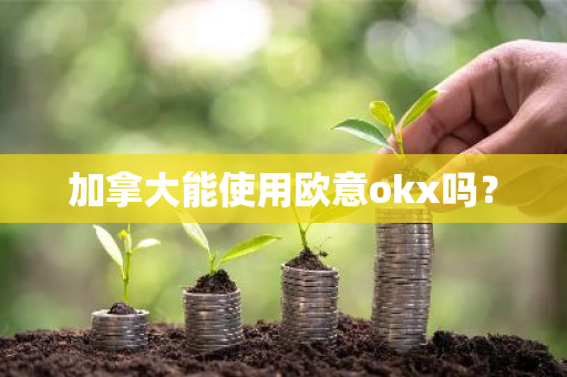加拿大能使用欧意okx吗？