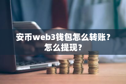 安币web3钱包怎么转账？怎么提现？