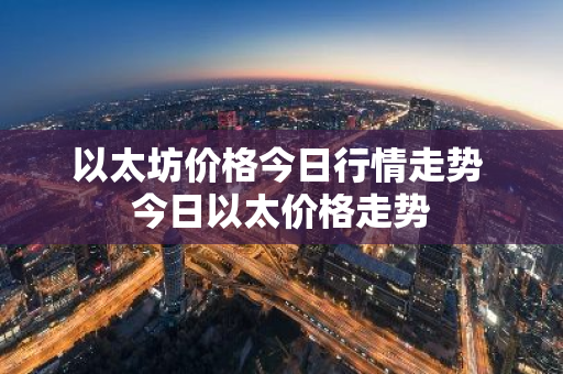 以太坊价格今日行情走势 今日以太价格走势