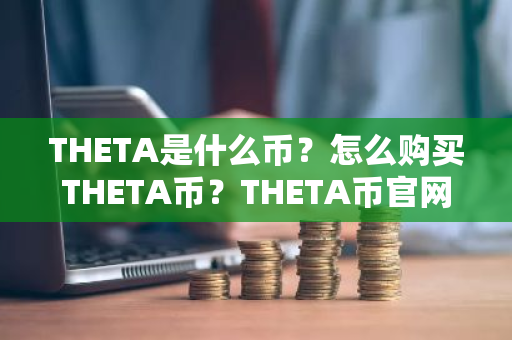 THETA是什么币？怎么购买THETA币？THETA币官网总量和币种概念介绍