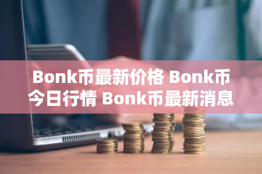 Bonk币最新价格 Bonk币今日行情 Bonk币最新消息
