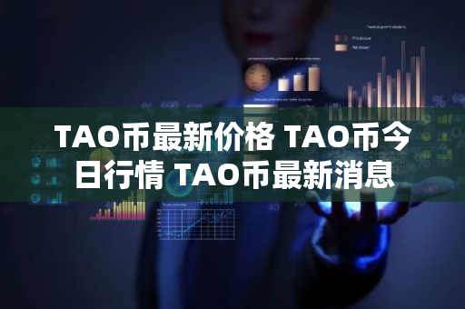TAO币最新价格 TAO币今日行情 TAO币最新消息