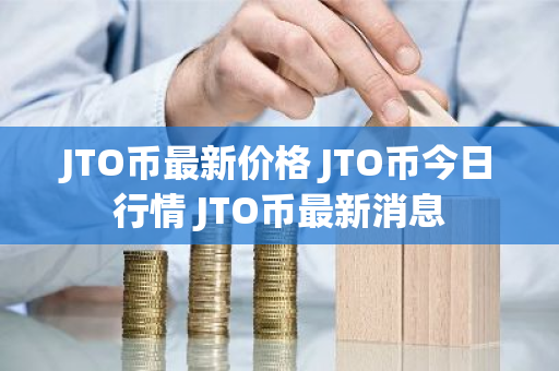 JTO币最新价格 JTO币今日行情 JTO币最新消息