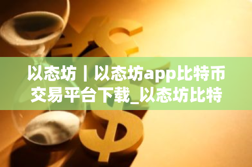 以态坊｜以态坊app比特币交易平台下载_以态坊比特币莱特币app下载V8.0.25