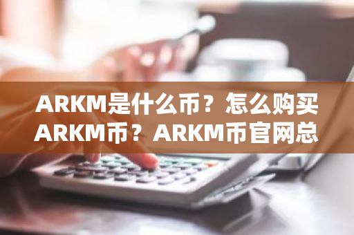 ARKM是什么币?怎么购买ARKM币?ARKM币官网总量和币种概念介绍-第1张图片-ZBLOG ARKM是什么币?怎么购买ARKM币?ARKM币官网总量和币种概念介绍-第1张图片-ZBLOG