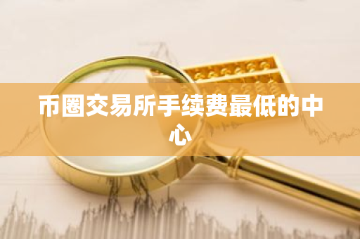 币圈交易所手续费最低的中心