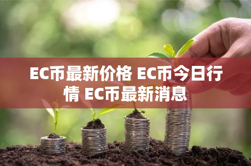 EC币最新价格 EC币今日行情 EC币最新消息
