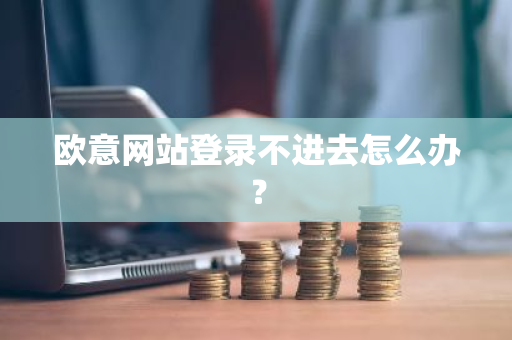 欧意网站登录不进去怎么办？